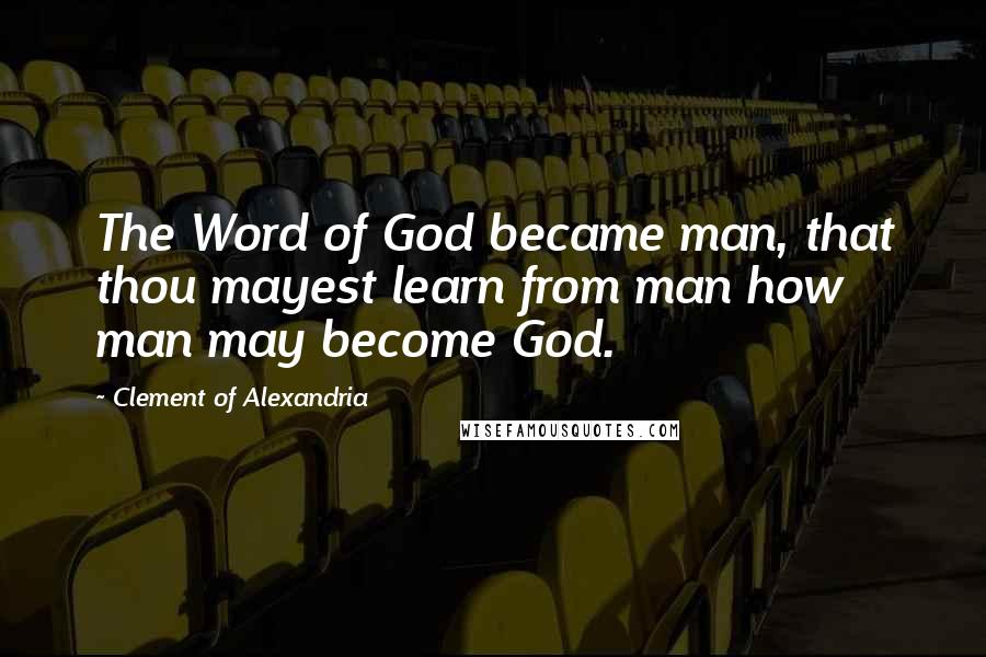 Clement Of Alexandria Quotes: The Word of God became man, that thou mayest learn from man how man may become God.