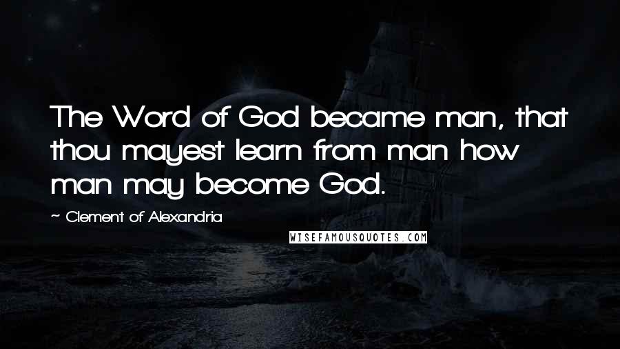 Clement Of Alexandria Quotes: The Word of God became man, that thou mayest learn from man how man may become God.