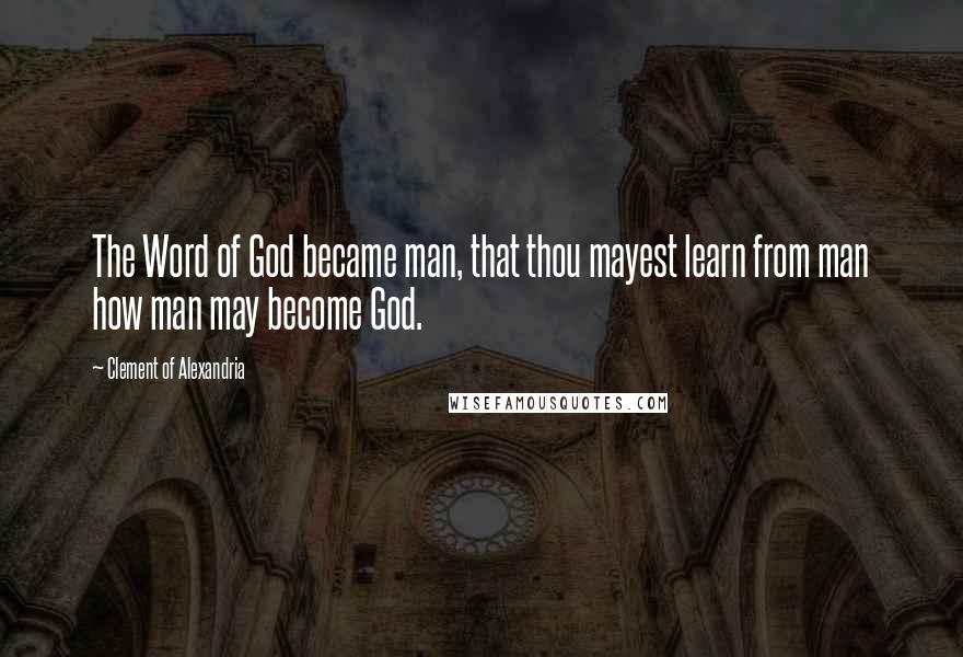 Clement Of Alexandria Quotes: The Word of God became man, that thou mayest learn from man how man may become God.