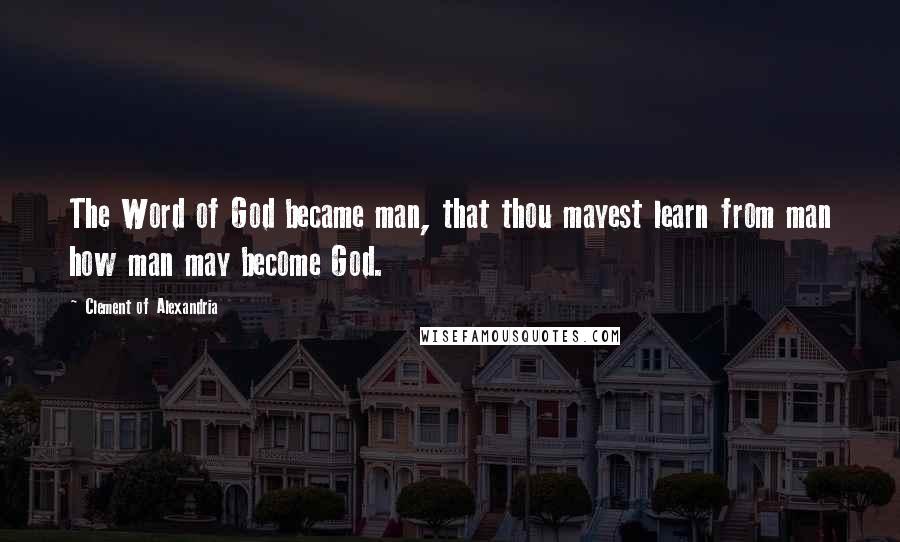 Clement Of Alexandria Quotes: The Word of God became man, that thou mayest learn from man how man may become God.