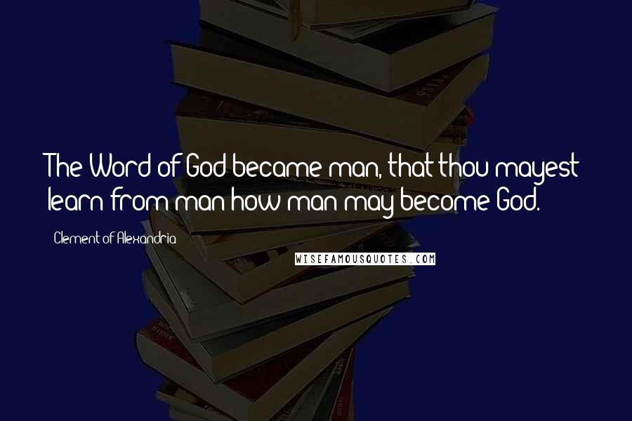 Clement Of Alexandria Quotes: The Word of God became man, that thou mayest learn from man how man may become God.