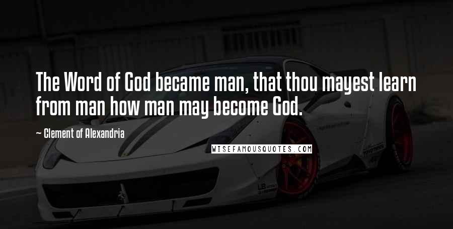 Clement Of Alexandria Quotes: The Word of God became man, that thou mayest learn from man how man may become God.