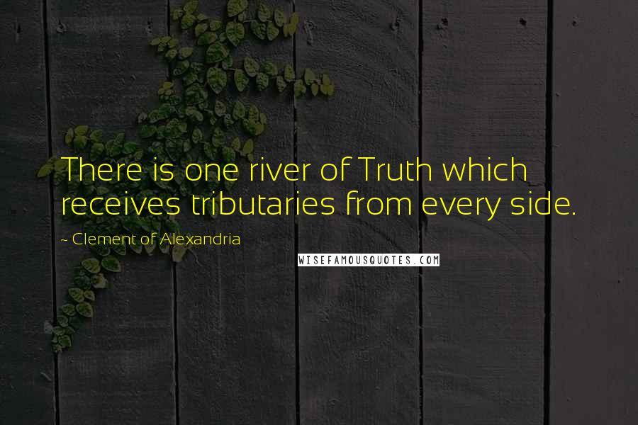 Clement Of Alexandria Quotes: There is one river of Truth which receives tributaries from every side.