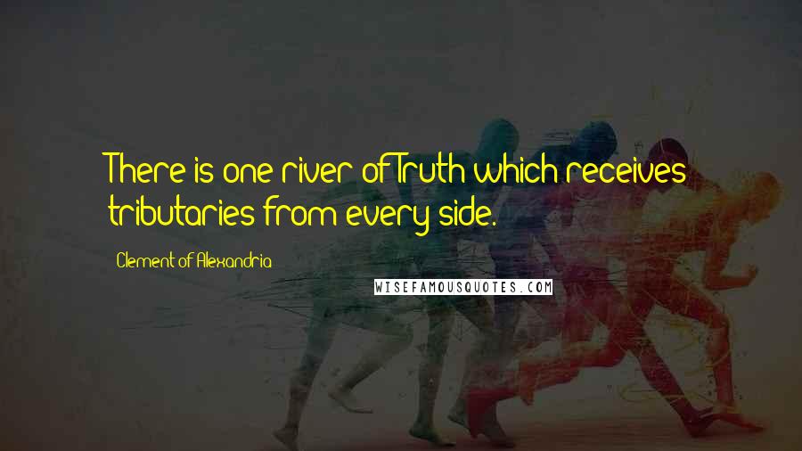 Clement Of Alexandria Quotes: There is one river of Truth which receives tributaries from every side.