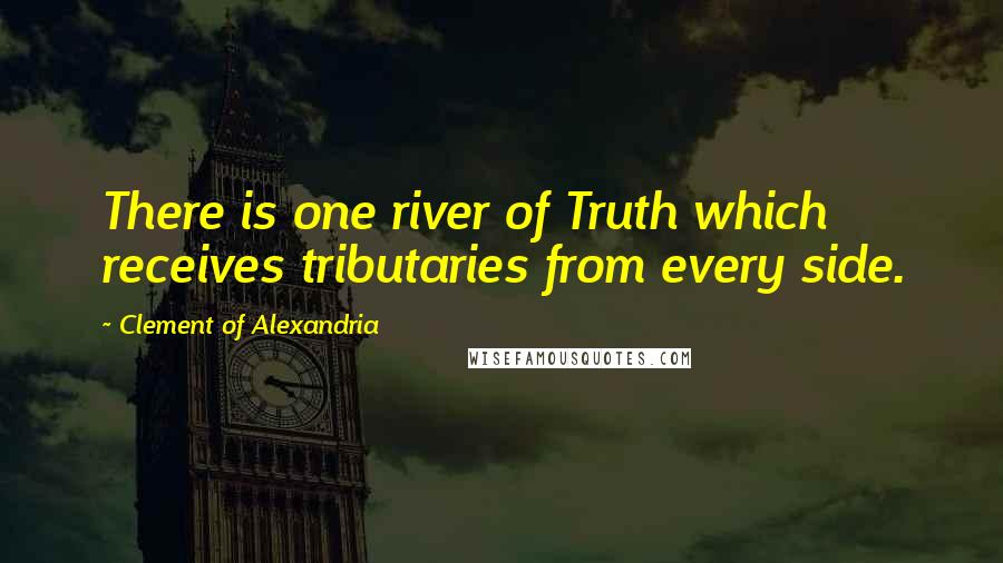 Clement Of Alexandria Quotes: There is one river of Truth which receives tributaries from every side.