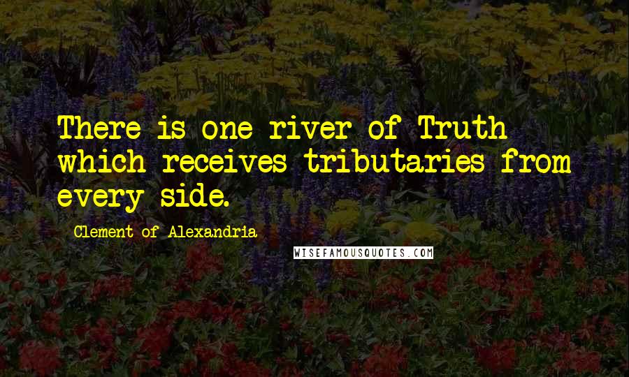 Clement Of Alexandria Quotes: There is one river of Truth which receives tributaries from every side.