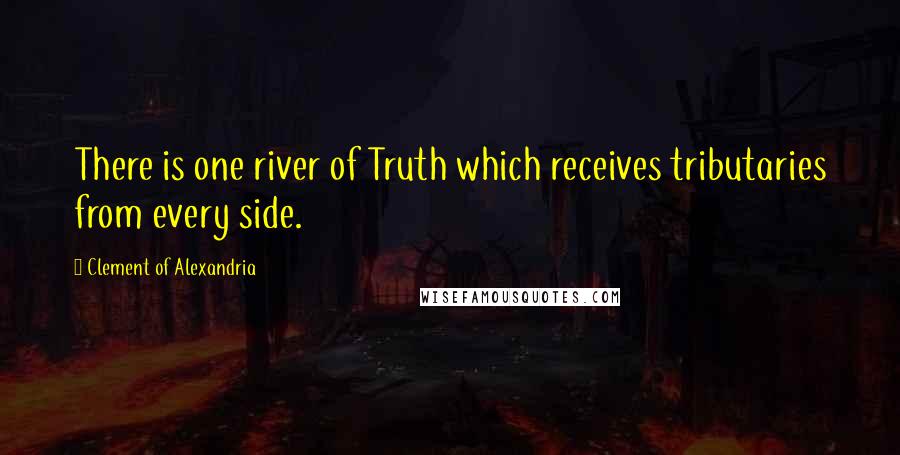 Clement Of Alexandria Quotes: There is one river of Truth which receives tributaries from every side.