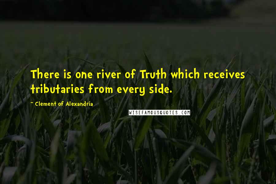 Clement Of Alexandria Quotes: There is one river of Truth which receives tributaries from every side.