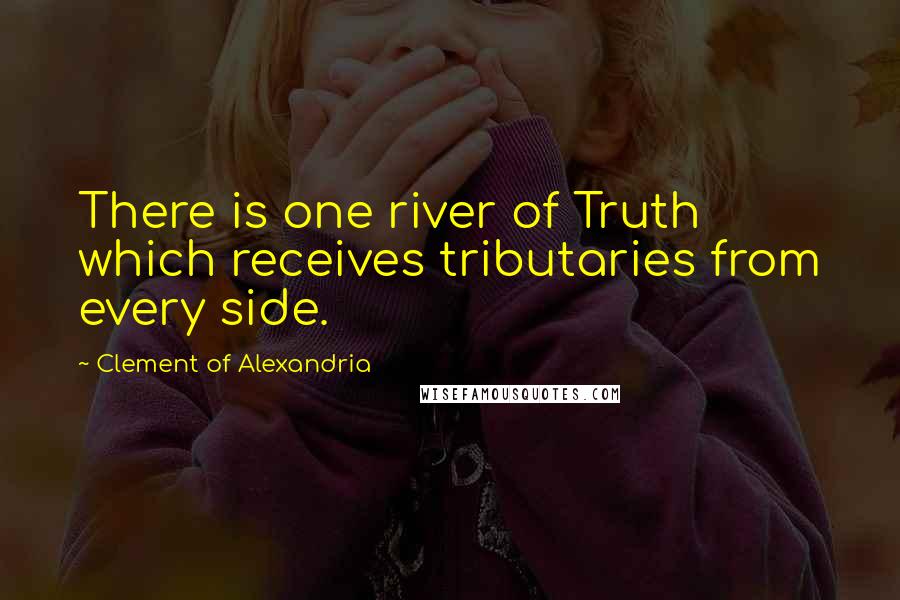 Clement Of Alexandria Quotes: There is one river of Truth which receives tributaries from every side.