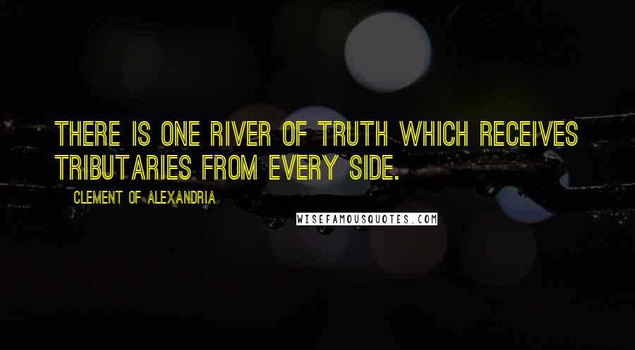 Clement Of Alexandria Quotes: There is one river of Truth which receives tributaries from every side.