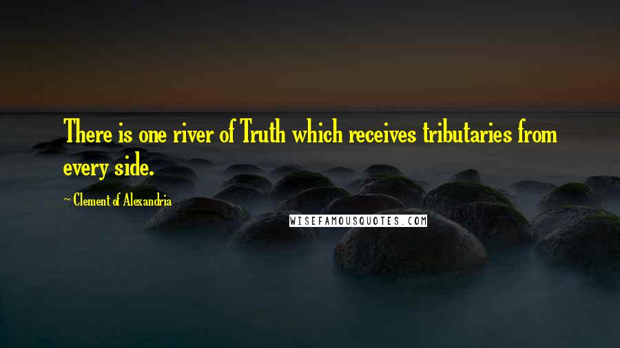 Clement Of Alexandria Quotes: There is one river of Truth which receives tributaries from every side.