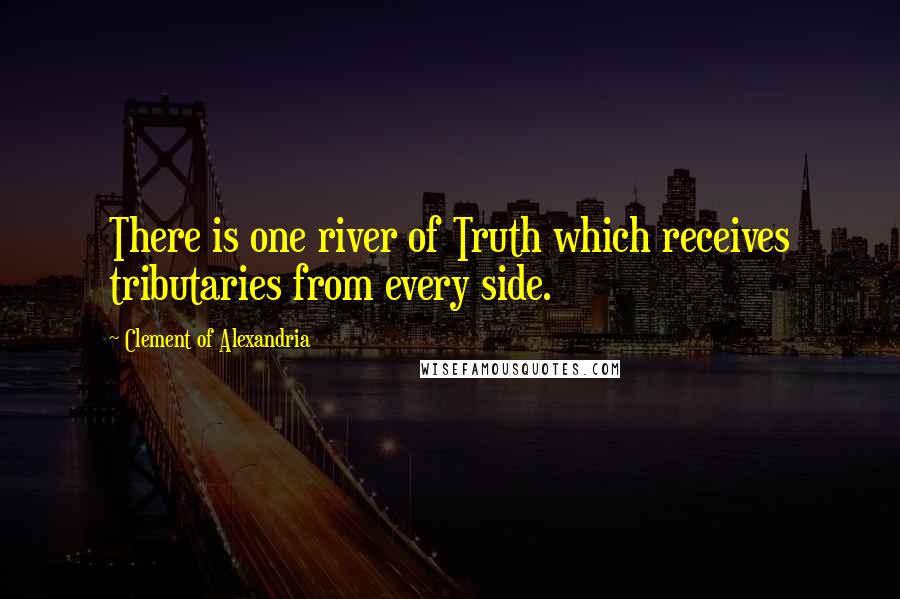 Clement Of Alexandria Quotes: There is one river of Truth which receives tributaries from every side.