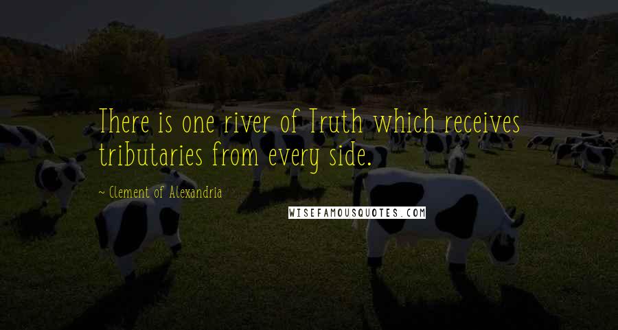 Clement Of Alexandria Quotes: There is one river of Truth which receives tributaries from every side.