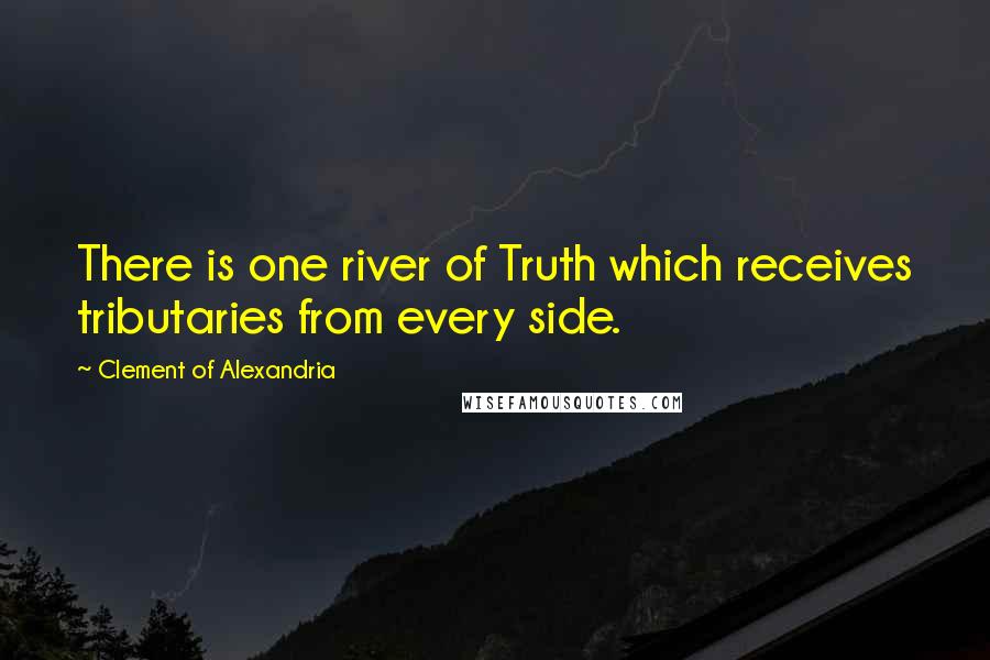 Clement Of Alexandria Quotes: There is one river of Truth which receives tributaries from every side.