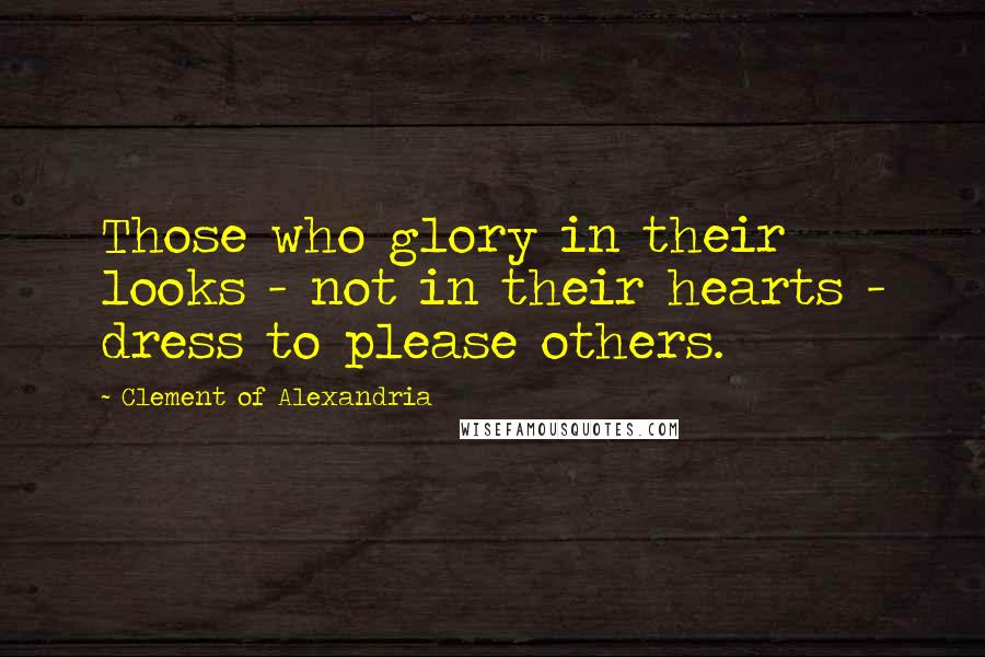 Clement Of Alexandria Quotes: Those who glory in their looks - not in their hearts - dress to please others.