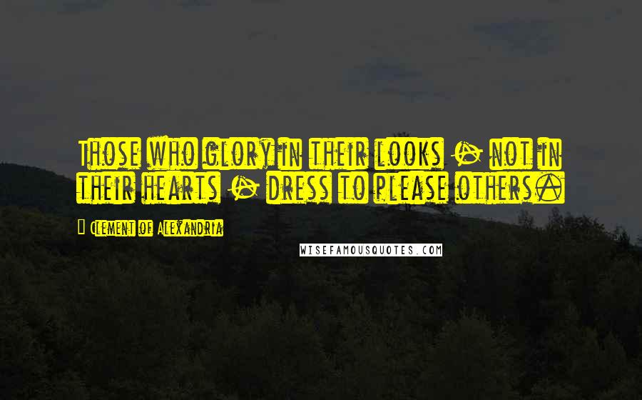 Clement Of Alexandria Quotes: Those who glory in their looks - not in their hearts - dress to please others.