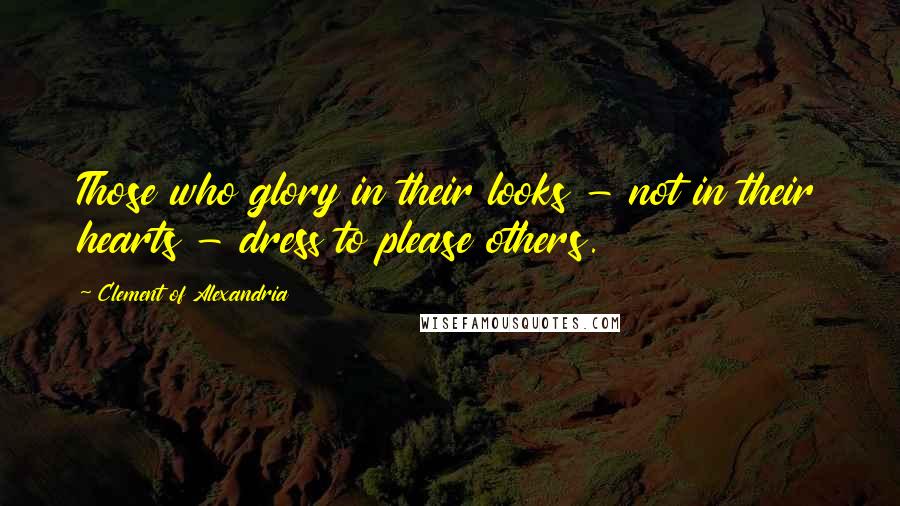 Clement Of Alexandria Quotes: Those who glory in their looks - not in their hearts - dress to please others.