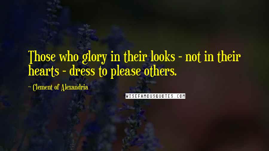 Clement Of Alexandria Quotes: Those who glory in their looks - not in their hearts - dress to please others.