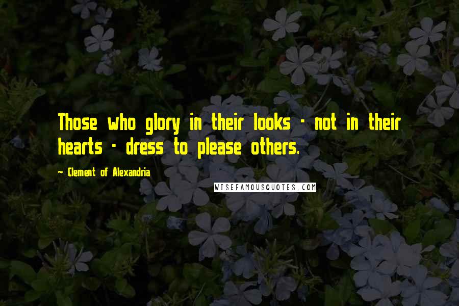 Clement Of Alexandria Quotes: Those who glory in their looks - not in their hearts - dress to please others.