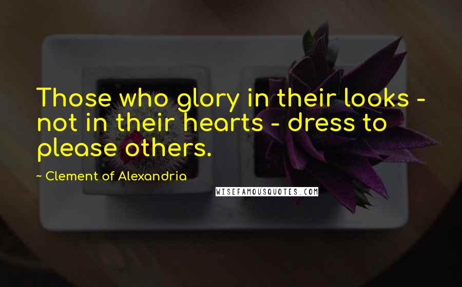 Clement Of Alexandria Quotes: Those who glory in their looks - not in their hearts - dress to please others.