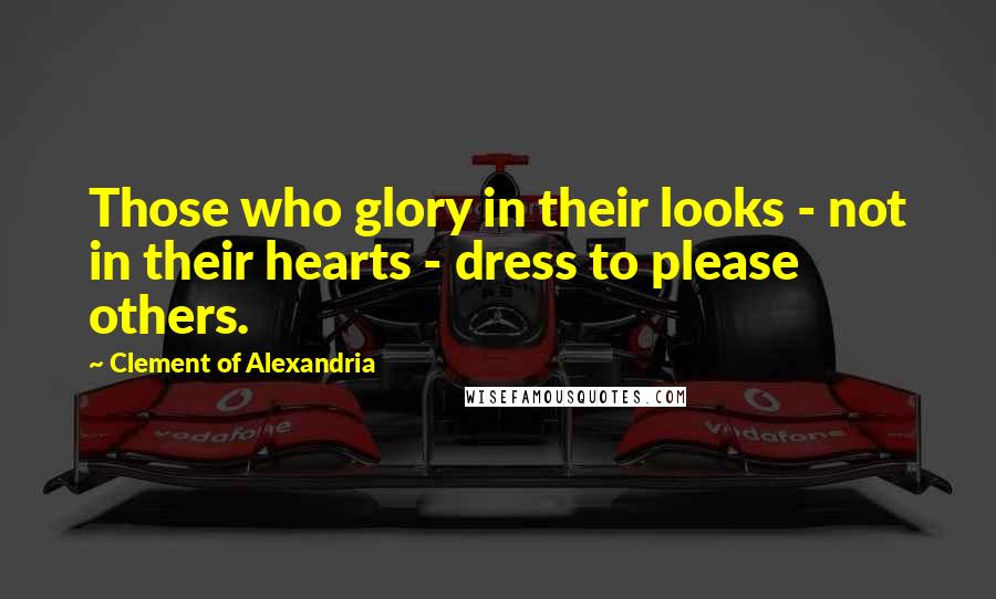 Clement Of Alexandria Quotes: Those who glory in their looks - not in their hearts - dress to please others.