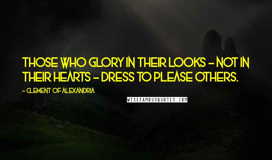 Clement Of Alexandria Quotes: Those who glory in their looks - not in their hearts - dress to please others.