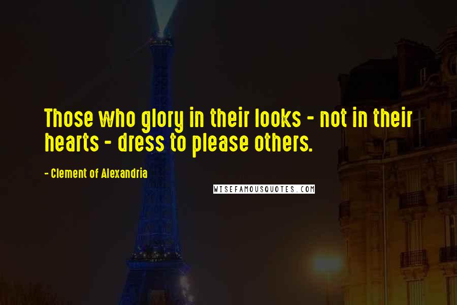 Clement Of Alexandria Quotes: Those who glory in their looks - not in their hearts - dress to please others.