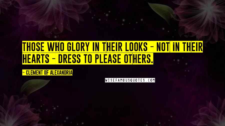 Clement Of Alexandria Quotes: Those who glory in their looks - not in their hearts - dress to please others.