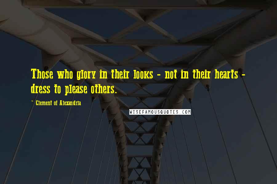 Clement Of Alexandria Quotes: Those who glory in their looks - not in their hearts - dress to please others.