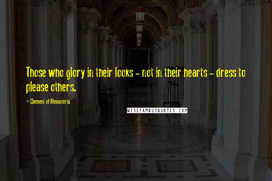 Clement Of Alexandria Quotes: Those who glory in their looks - not in their hearts - dress to please others.