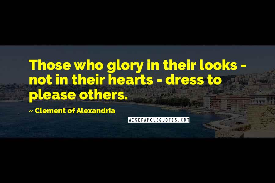 Clement Of Alexandria Quotes: Those who glory in their looks - not in their hearts - dress to please others.