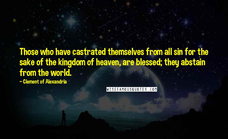 Clement Of Alexandria Quotes: Those who have castrated themselves from all sin for the sake of the kingdom of heaven, are blessed; they abstain from the world.