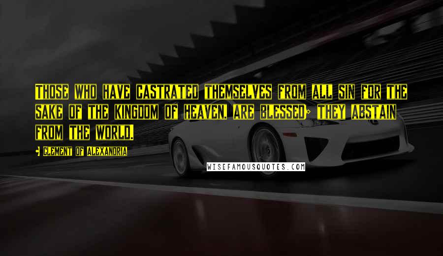 Clement Of Alexandria Quotes: Those who have castrated themselves from all sin for the sake of the kingdom of heaven, are blessed; they abstain from the world.