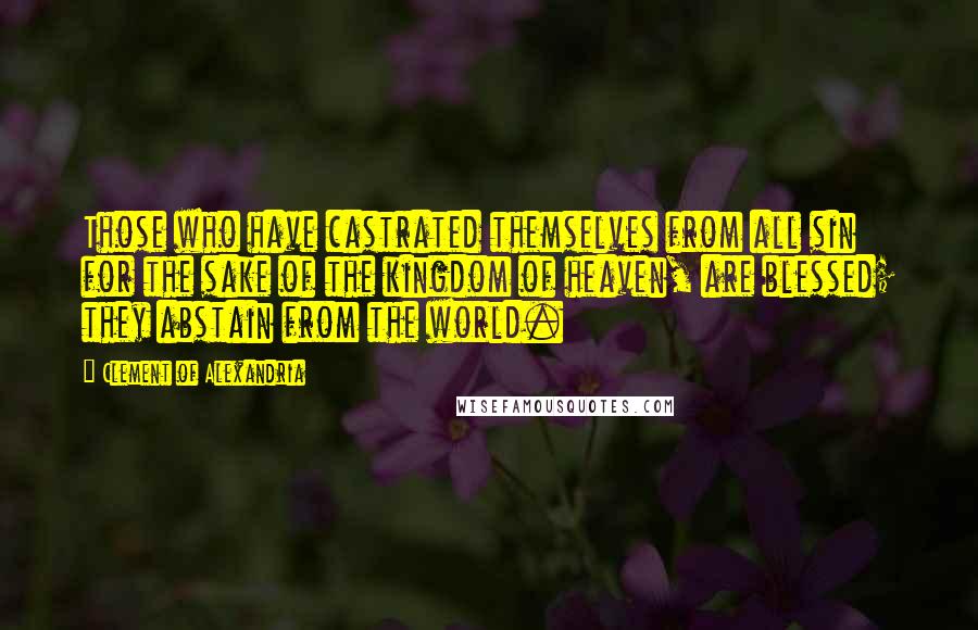 Clement Of Alexandria Quotes: Those who have castrated themselves from all sin for the sake of the kingdom of heaven, are blessed; they abstain from the world.