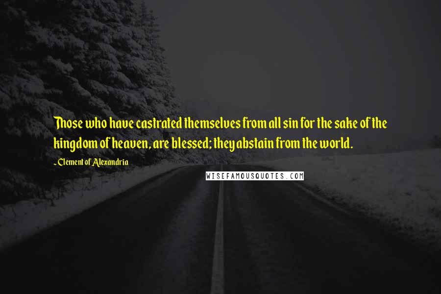 Clement Of Alexandria Quotes: Those who have castrated themselves from all sin for the sake of the kingdom of heaven, are blessed; they abstain from the world.