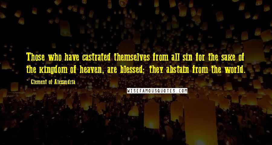 Clement Of Alexandria Quotes: Those who have castrated themselves from all sin for the sake of the kingdom of heaven, are blessed; they abstain from the world.