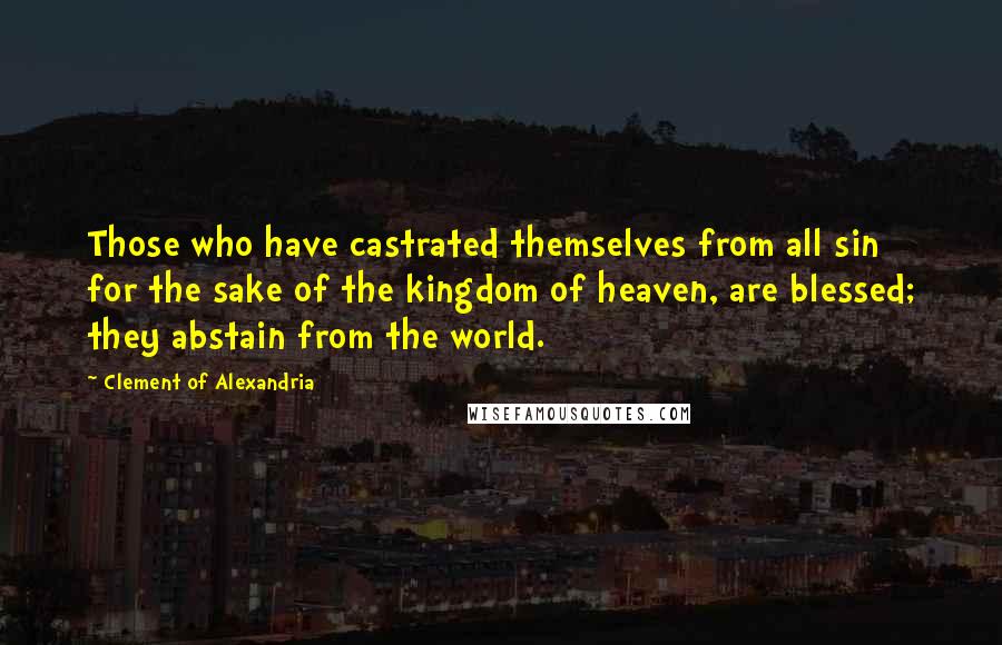 Clement Of Alexandria Quotes: Those who have castrated themselves from all sin for the sake of the kingdom of heaven, are blessed; they abstain from the world.