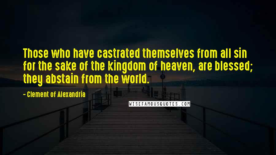 Clement Of Alexandria Quotes: Those who have castrated themselves from all sin for the sake of the kingdom of heaven, are blessed; they abstain from the world.