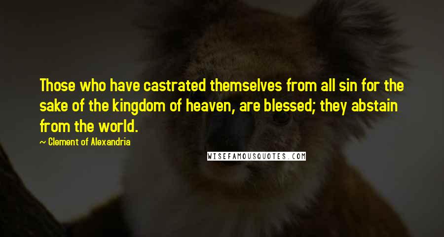 Clement Of Alexandria Quotes: Those who have castrated themselves from all sin for the sake of the kingdom of heaven, are blessed; they abstain from the world.