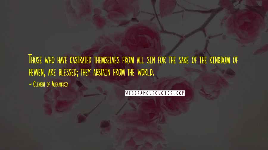 Clement Of Alexandria Quotes: Those who have castrated themselves from all sin for the sake of the kingdom of heaven, are blessed; they abstain from the world.