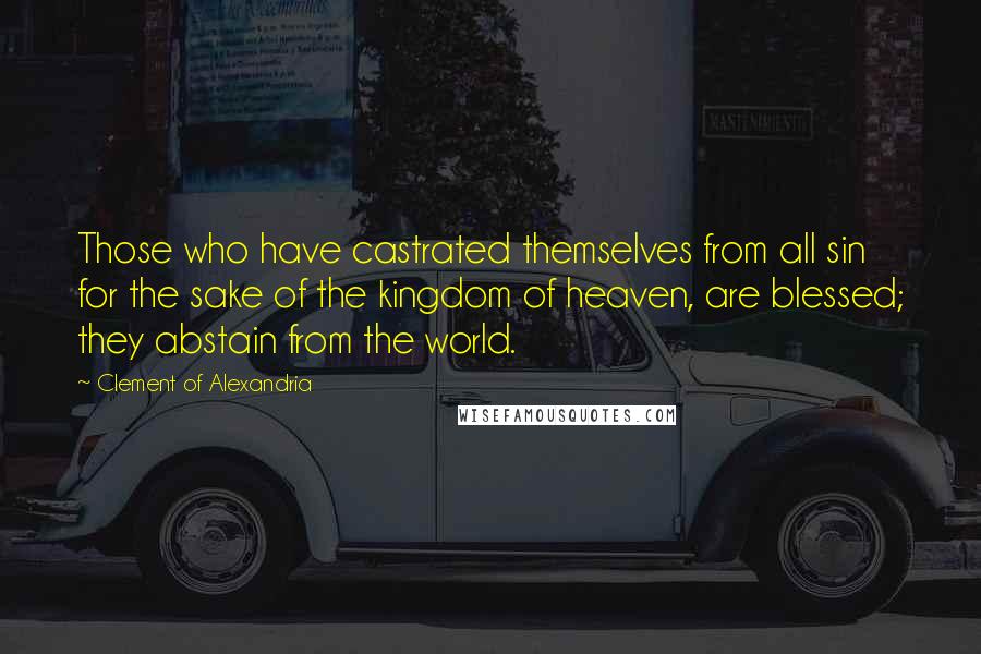 Clement Of Alexandria Quotes: Those who have castrated themselves from all sin for the sake of the kingdom of heaven, are blessed; they abstain from the world.
