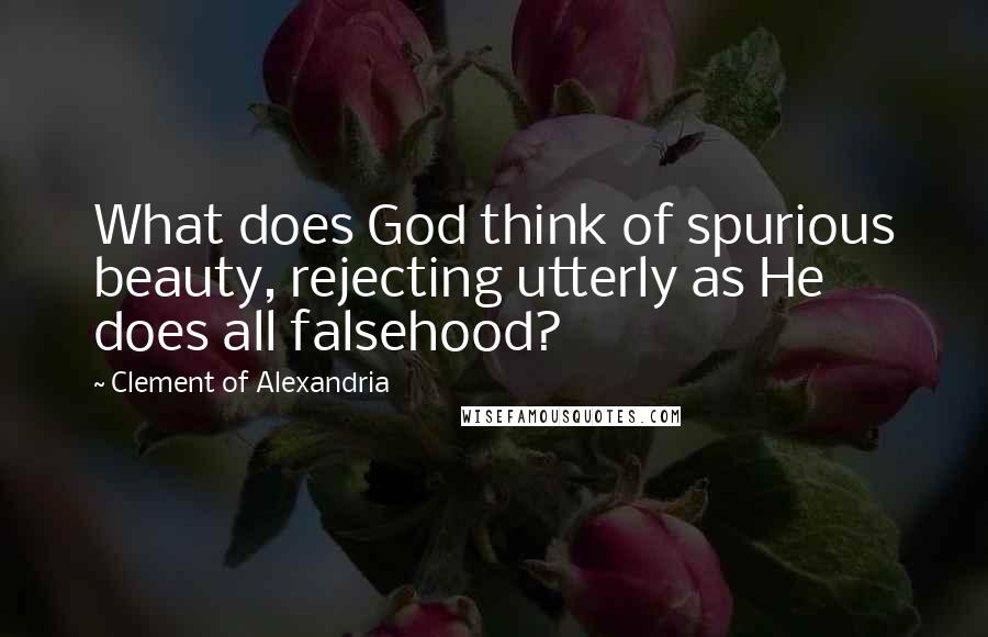 Clement Of Alexandria Quotes: What does God think of spurious beauty, rejecting utterly as He does all falsehood?