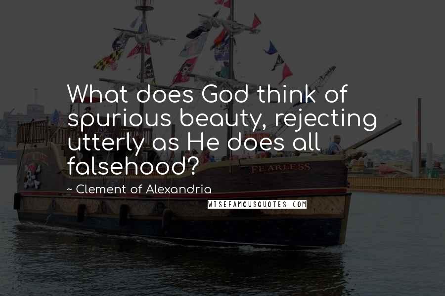 Clement Of Alexandria Quotes: What does God think of spurious beauty, rejecting utterly as He does all falsehood?