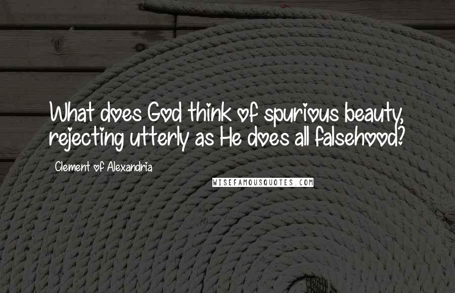 Clement Of Alexandria Quotes: What does God think of spurious beauty, rejecting utterly as He does all falsehood?