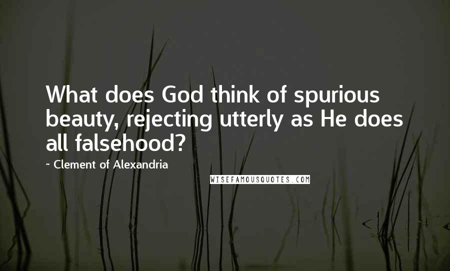Clement Of Alexandria Quotes: What does God think of spurious beauty, rejecting utterly as He does all falsehood?