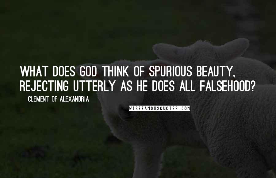 Clement Of Alexandria Quotes: What does God think of spurious beauty, rejecting utterly as He does all falsehood?