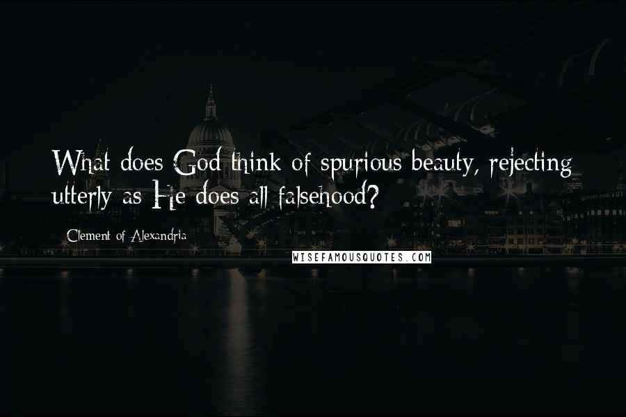 Clement Of Alexandria Quotes: What does God think of spurious beauty, rejecting utterly as He does all falsehood?