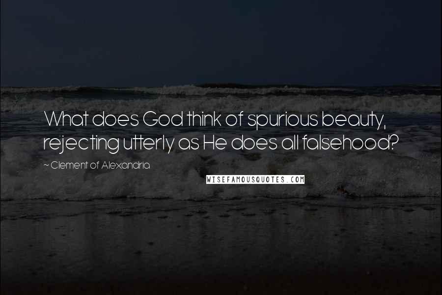 Clement Of Alexandria Quotes: What does God think of spurious beauty, rejecting utterly as He does all falsehood?