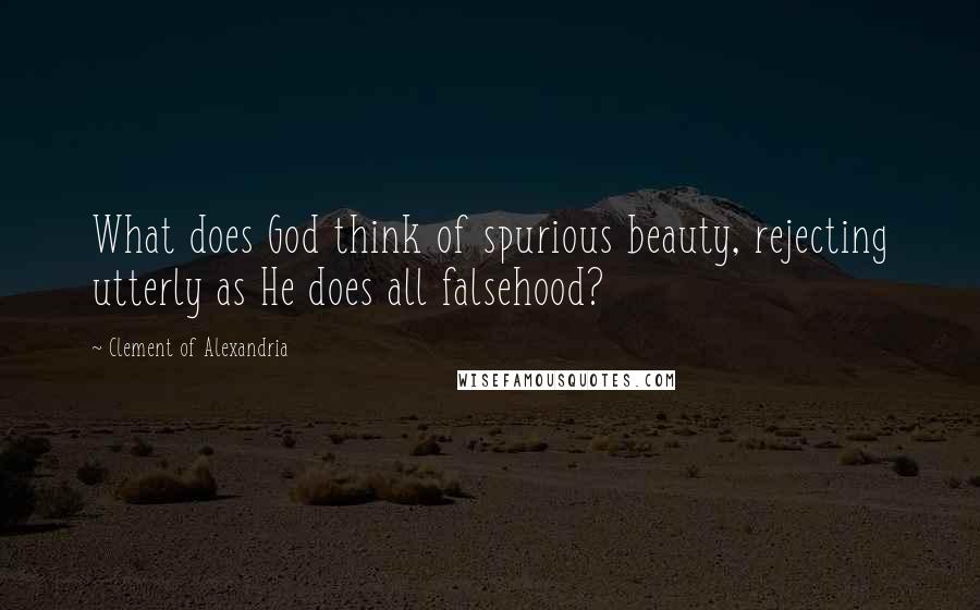 Clement Of Alexandria Quotes: What does God think of spurious beauty, rejecting utterly as He does all falsehood?