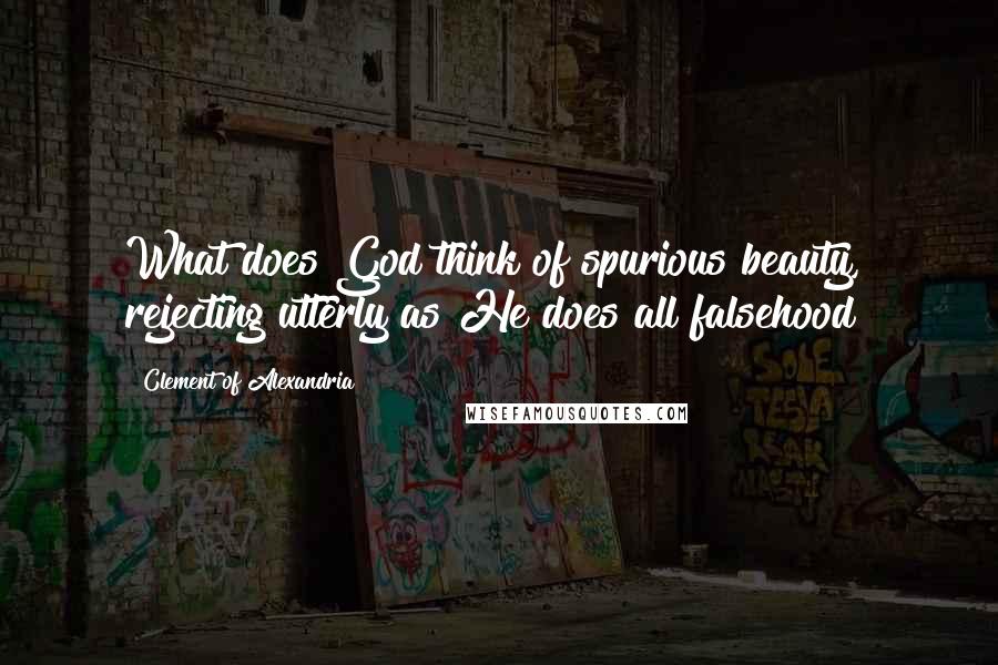 Clement Of Alexandria Quotes: What does God think of spurious beauty, rejecting utterly as He does all falsehood?